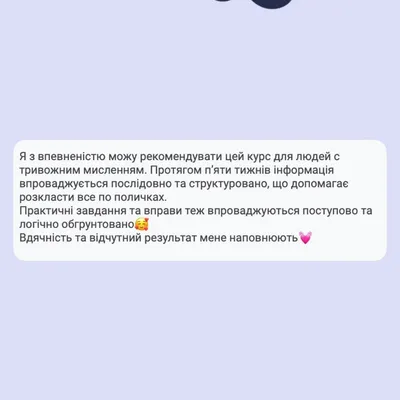 Я з впевненістю можу рекомендувати цей курс для людей с тривожним мисленням. Протягом пʼяти тижнів інформація впроваджується послідовно та структуровано, що допомагає розкласти все по поличках. Практичні завдання та вправи теж впроваджуються поступово та логічно обгрунтовано с Вдячність та відчутний результат мене наповнюють
